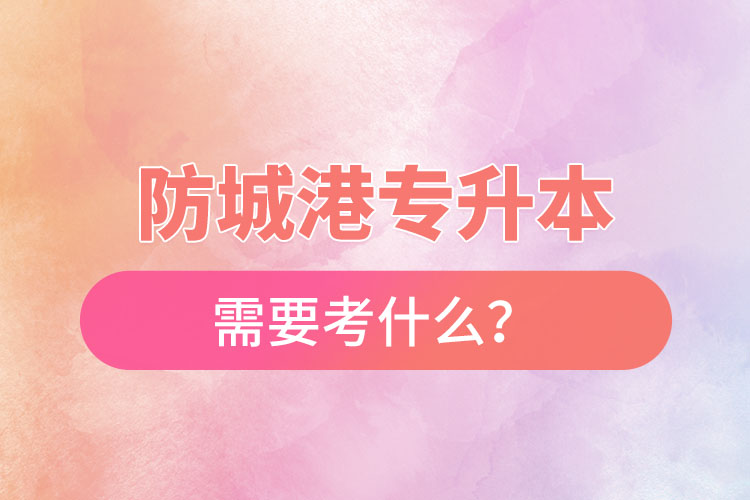 防城港專升本需要考什么？