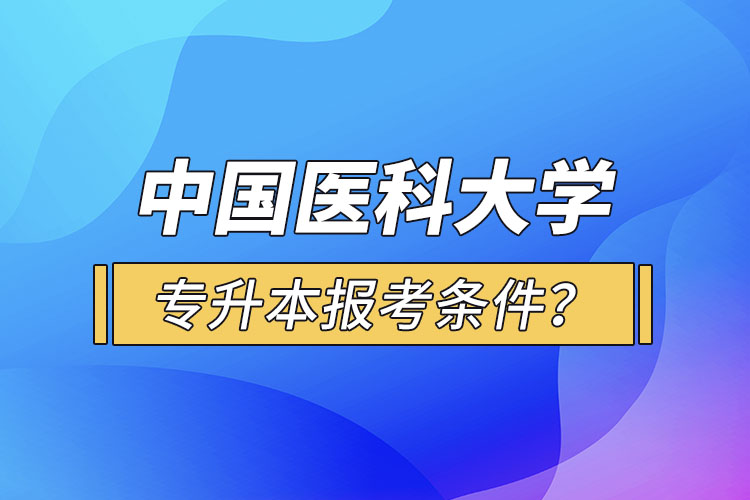 中國醫(yī)科大學(xué)專升本報考條件？