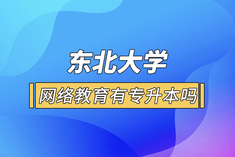 東北大學網(wǎng)絡教育有專升本嗎？