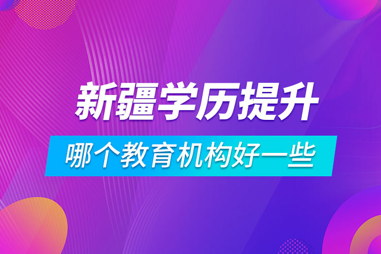 新疆學(xué)歷提升哪個教育機構(gòu)好一些