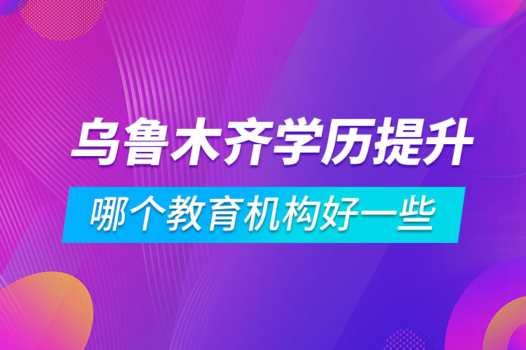 烏魯木齊學歷提升哪個教育機構(gòu)好一些