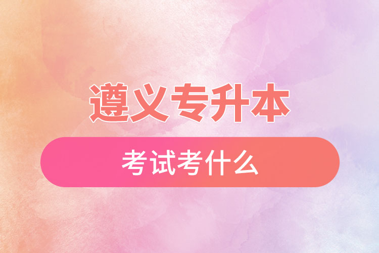 遵義專升本考試考什么？