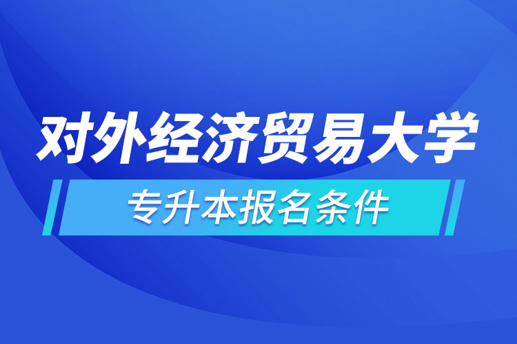 對外經(jīng)濟貿(mào)易大學(xué)網(wǎng)絡(luò)教育專升本報名條件？