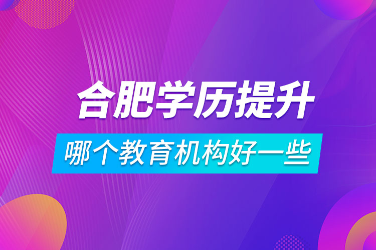 合肥學(xué)歷提升哪個(gè)教育機(jī)構(gòu)好一些