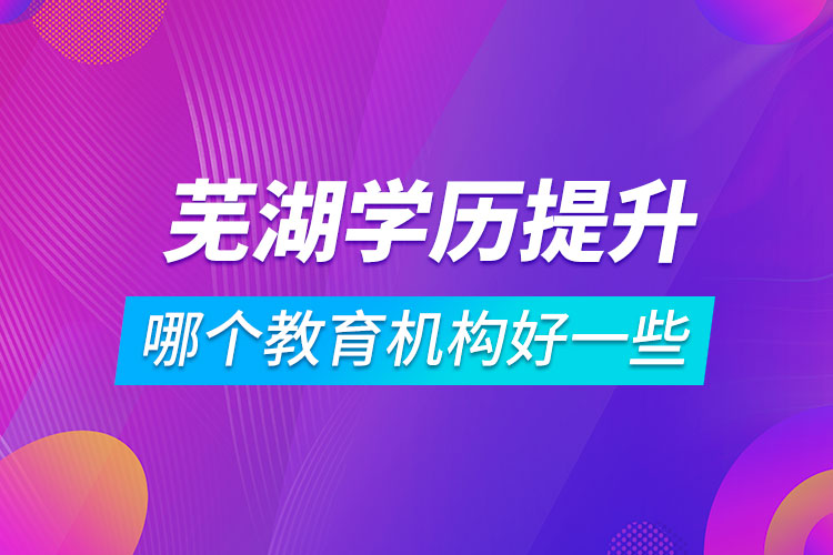 蕪湖學(xué)歷提升哪個教育機(jī)構(gòu)好一些