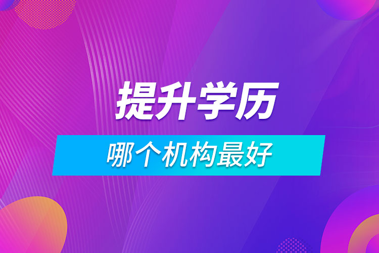 提升學(xué)歷哪個機(jī)構(gòu)最好