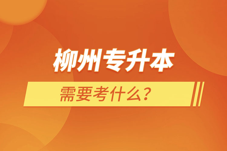 柳州專升本需要考什么？