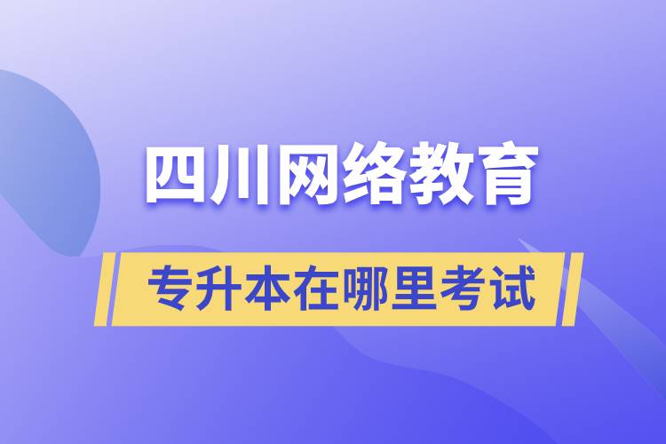 四川網(wǎng)絡(luò)教育專升本在哪里考試