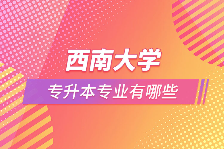 西南大學專升本專業(yè)有哪些？