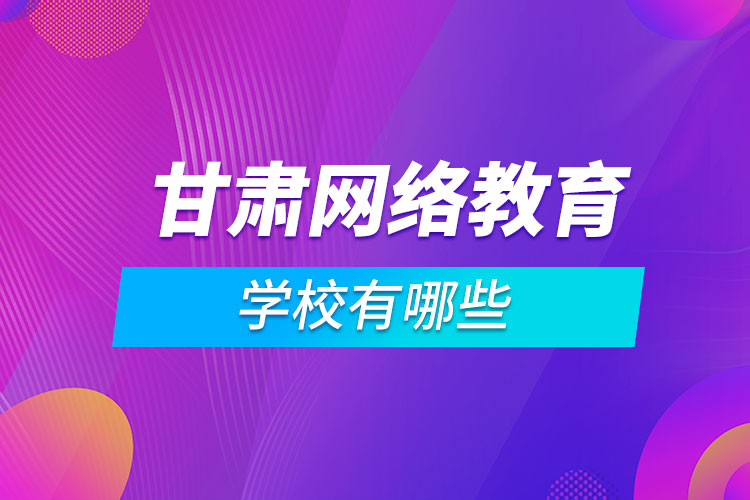 甘肅網(wǎng)絡教育學校有哪些