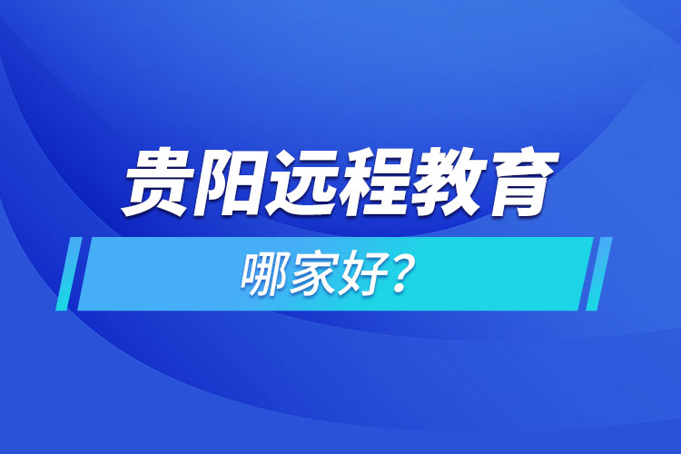 貴陽(yáng)遠(yuǎn)程教育機(jī)構(gòu)哪家好？