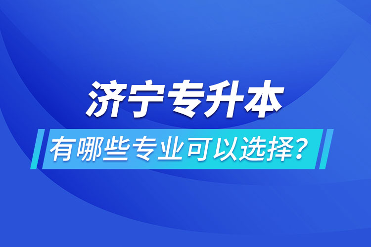 濟寧專升本有哪些專業(yè)可以選擇？