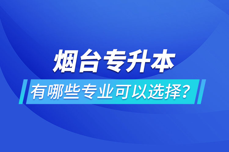 煙臺專升本有哪些專業(yè)可以選擇？