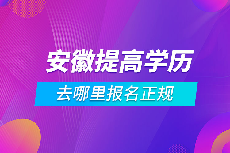 安徽提高學(xué)歷去哪里報(bào)名正規(guī)