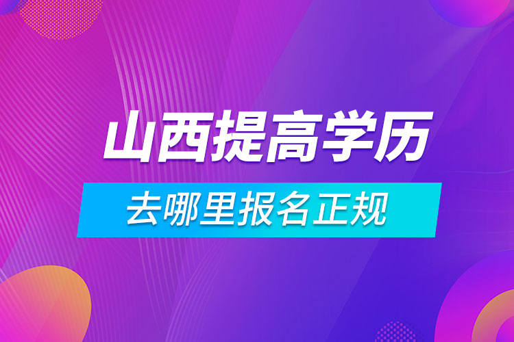 山西提高學歷去哪里報名正規(guī)