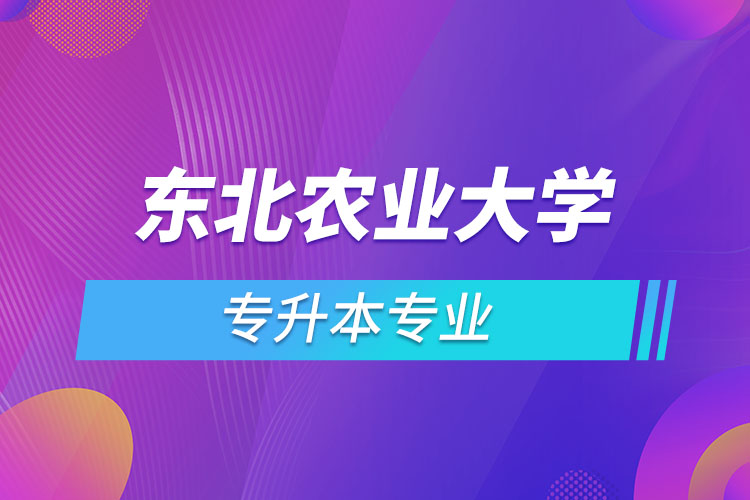 東北農(nóng)業(yè)大學專升本有哪些專業(yè)？