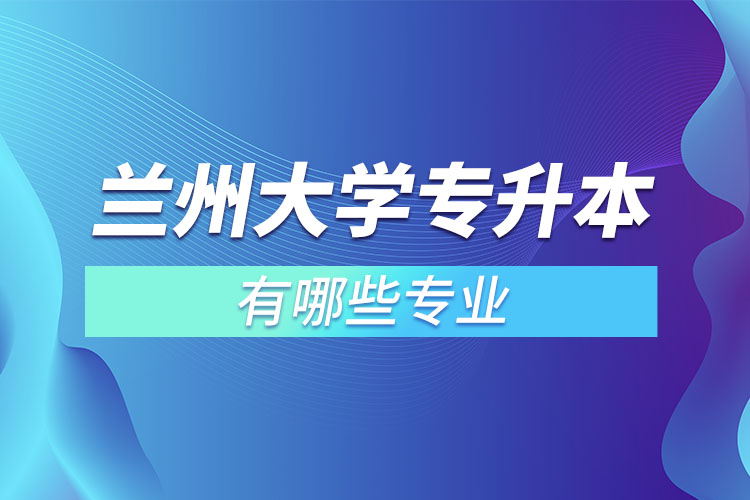 蘭州大學(xué)有哪些專升本專業(yè)嗎？