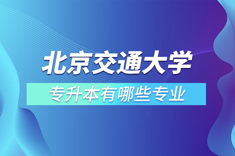 北京交通大學(xué)專升本有哪些專業(yè)？