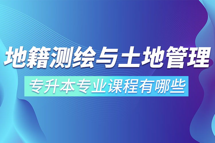 地籍測繪與土地管理網(wǎng)絡(luò)教育專升本專業(yè)課程有哪些？