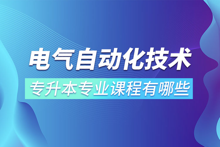 電氣自動(dòng)化技術(shù)專升本專業(yè)課程有哪些？