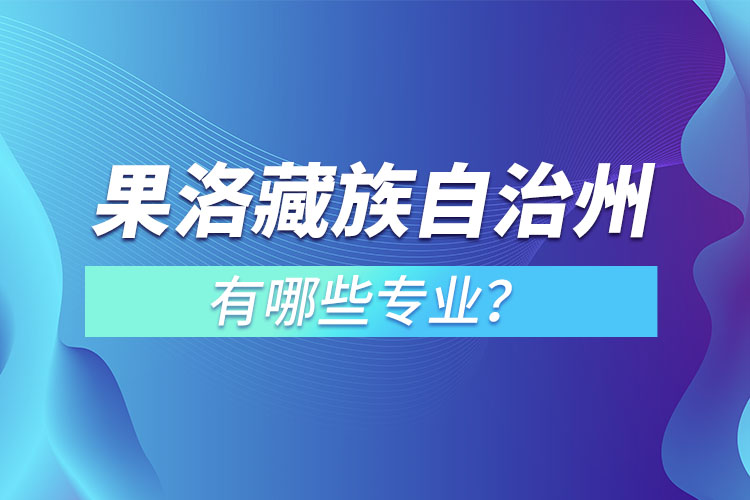 果洛藏族自治州專升本有哪些專業(yè)可以選擇？