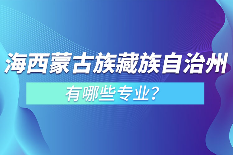 海西蒙古族藏族自治州專升本有哪些專業(yè)可以選擇？