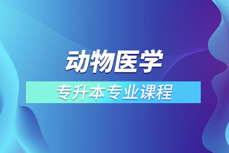 動物醫(yī)學(xué)專升本專業(yè)課程有哪些？