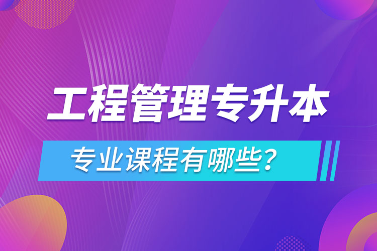 工程管理專升本專業(yè)課程有哪些？