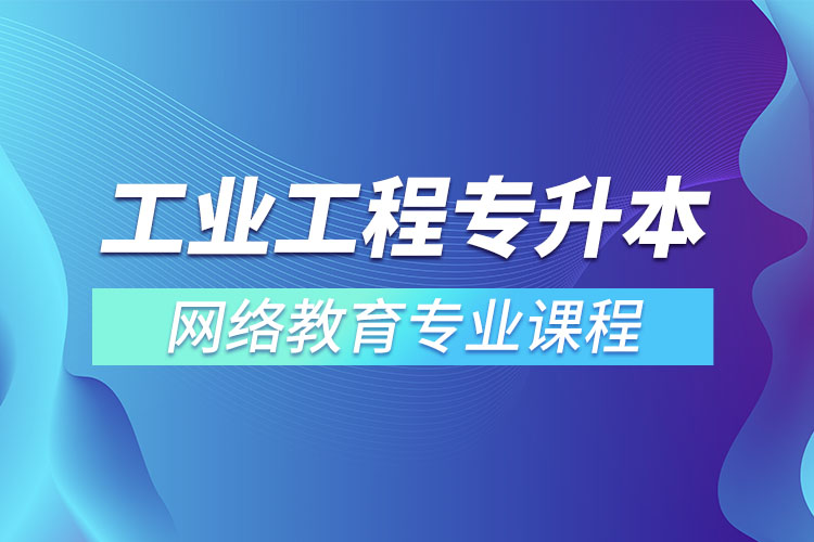 ?工業(yè)工程專升本專業(yè)課程有哪些？