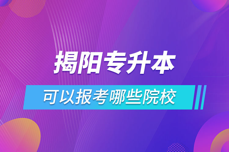 揭陽專升本可以報考哪些院校