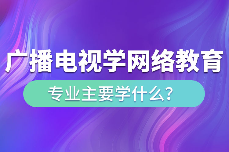 廣播電視學網(wǎng)絡(luò)教育專業(yè)主要學什么？