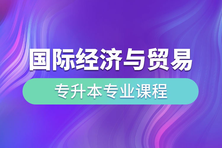 國際經(jīng)濟與貿(mào)易專升本專業(yè)課程有哪些？