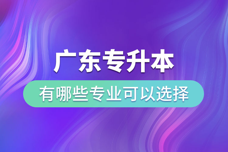 廣東專(zhuān)升本有哪些專(zhuān)業(yè)可以選擇？