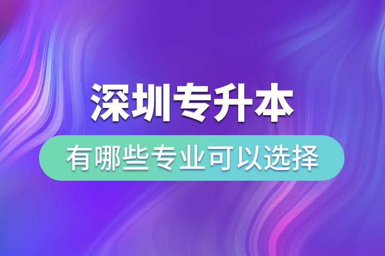 深圳專升本有哪些專業(yè)可以選擇？