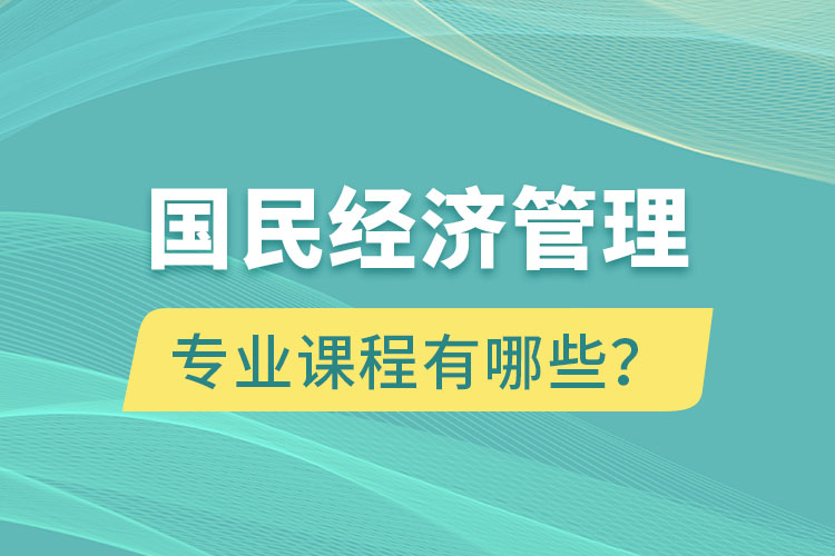 國民經(jīng)濟管理專升本專業(yè)課程有哪些？