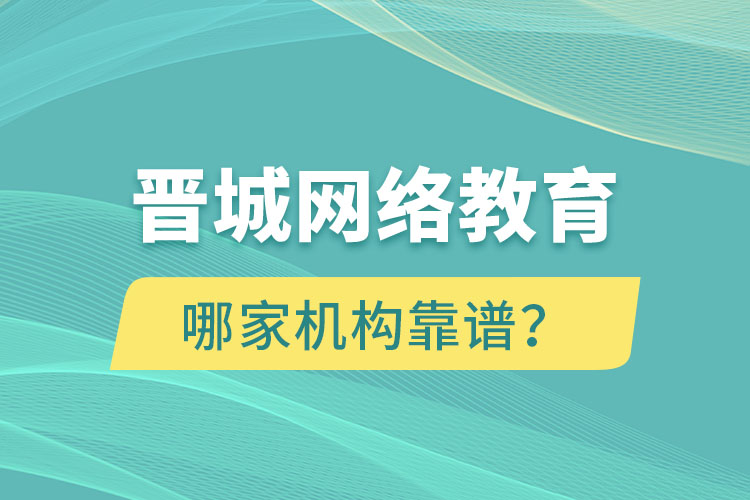 晉城網(wǎng)絡教育哪個機構靠譜？