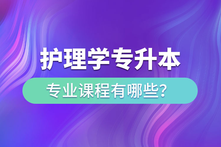 護(hù)理學(xué)專升本專業(yè)課程有哪些？