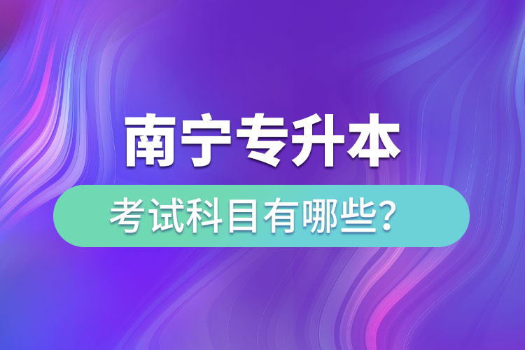 南寧專升本考試科目有哪些？