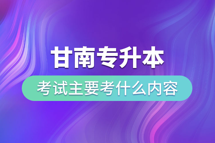 甘南專升本考試主要考什么內(nèi)容？