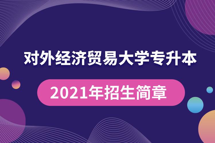 對外經(jīng)濟貿(mào)易大學(xué)專升本2021年招生簡章規(guī)定具體有哪些要求？