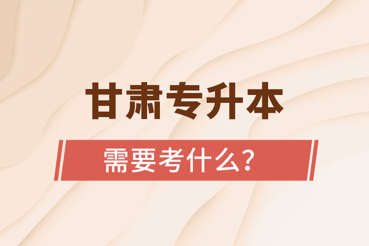 甘肅專升本需要考什么？