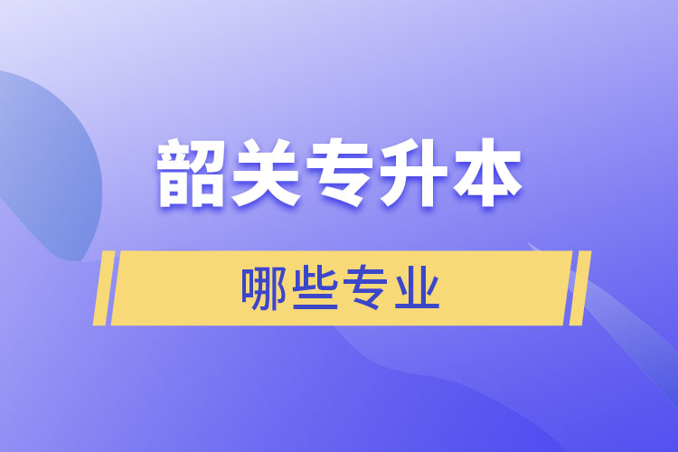 韶關(guān)專升本有哪些專業(yè)可以選擇？