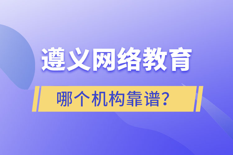 遵義網(wǎng)絡(luò)教育哪個(gè)機(jī)構(gòu)靠譜？