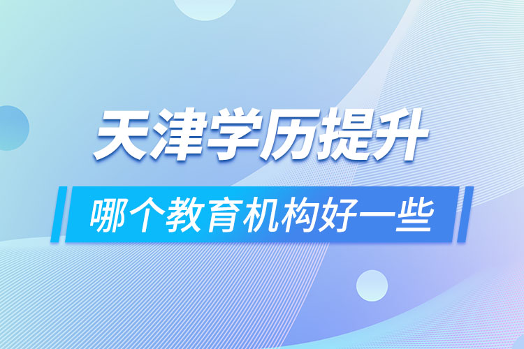 天津?qū)W歷提升哪個(gè)教育機(jī)構(gòu)好一些