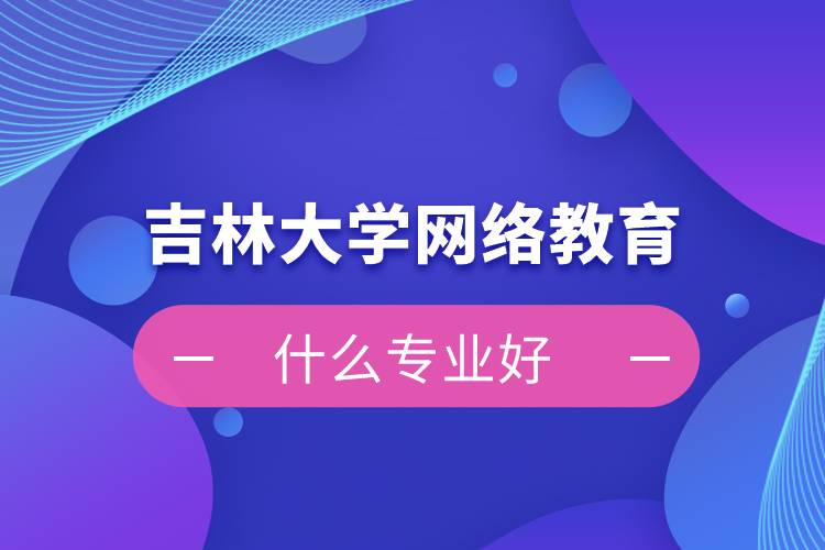 吉林大學網(wǎng)絡教育什么專業(yè)好