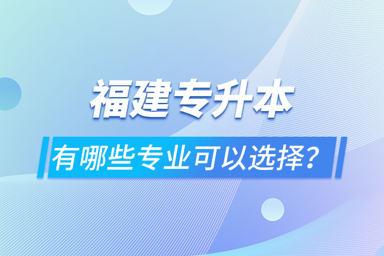 福建專升本有哪些專業(yè)可以選擇？