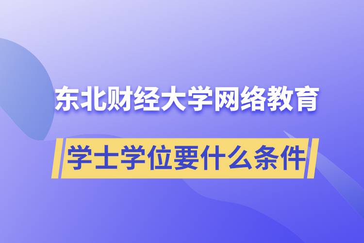 報(bào)名東北財(cái)經(jīng)大學(xué)網(wǎng)絡(luò)教育學(xué)院獲取學(xué)士學(xué)位要什么條件？