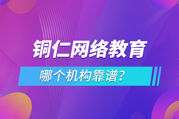 銅仁網(wǎng)絡(luò)教育哪個(gè)機(jī)構(gòu)靠譜？