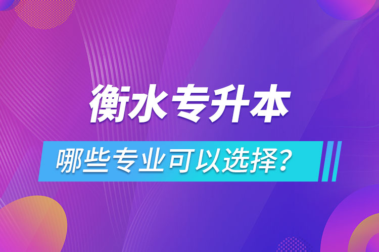 衡水專升本有哪些專業(yè)可以選擇？