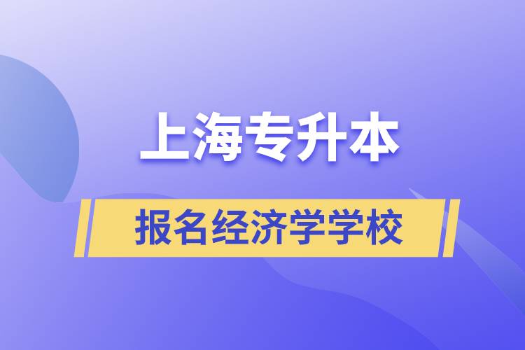 上海專升本報名經濟學專業(yè)學校有哪些？